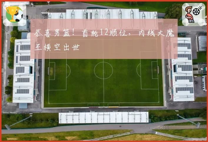 恭喜男篮！首轮12顺位，内线大魔王横空出世