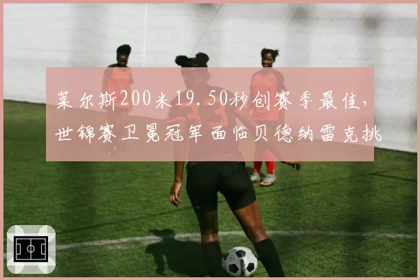 莱尔斯200米19.50秒创赛季最佳,世锦赛卫冕冠军面临贝德纳雷克挑战