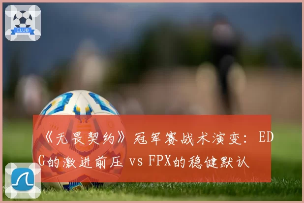 《无畏契约》冠军赛战术演变：EDG的激进前压 vs FPX的稳健默认