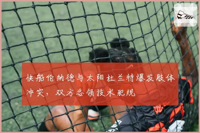 快船伦纳德与太阳杜兰特爆发肢体冲突，双方各领技术犯规