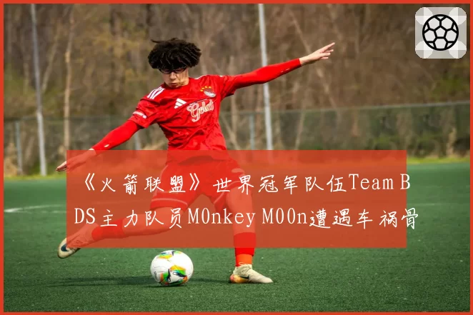 《火箭联盟》世界冠军队伍Team BDS主力队员M0nkey M00n遭遇车祸骨折