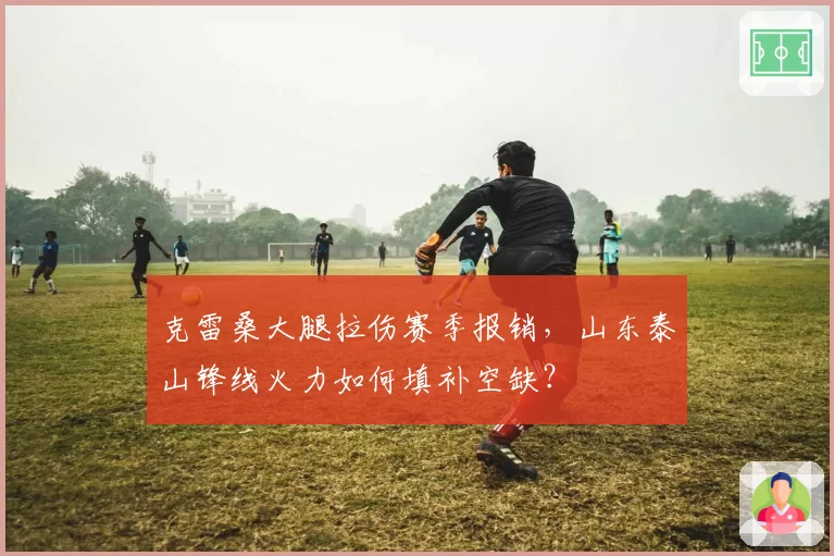 克雷桑大腿拉伤赛季报销,山东泰山锋线火力如何填补空缺?
