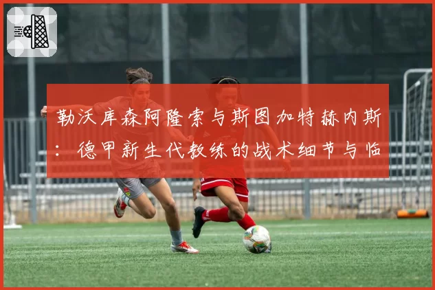 勒沃库森阿隆索与斯图加特赫内斯:德甲新生代教练的战术细节与临场调整对比