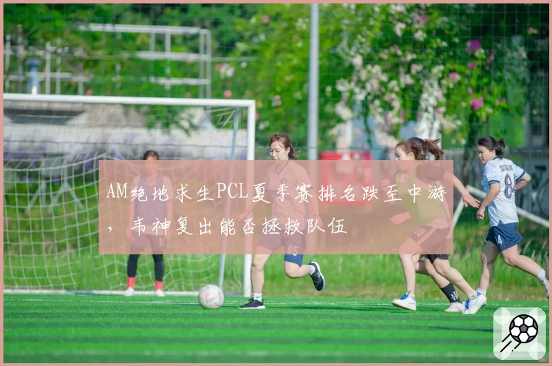 AM绝地求生PCL夏季赛排名跌至中游,韦神复出能否拯救队伍
