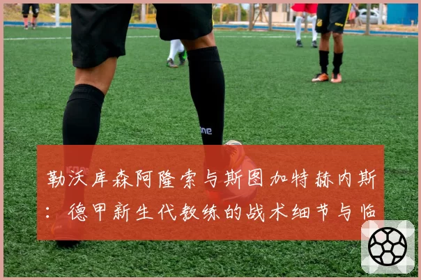 勒沃库森阿隆索与斯图加特赫内斯:德甲新生代教练的战术细节与临场调整对比