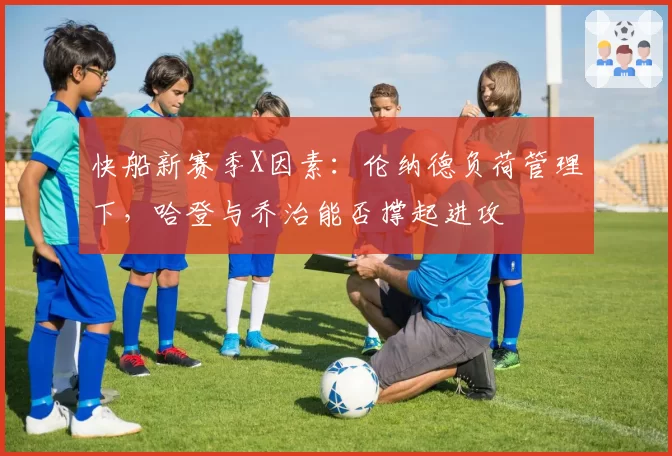 快船新赛季X因素:伦纳德负荷管理下,哈登与乔治能否撑起进攻