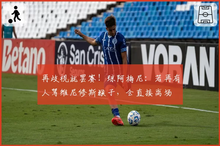 再歧视就罢赛！琼阿梅尼：若再有人骂维尼修斯猴子，会直接离场