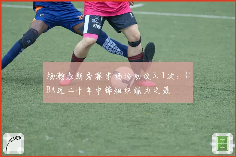 杨瀚森新秀赛季场均助攻3.1次，CBA近二十年中锋组织能力之最