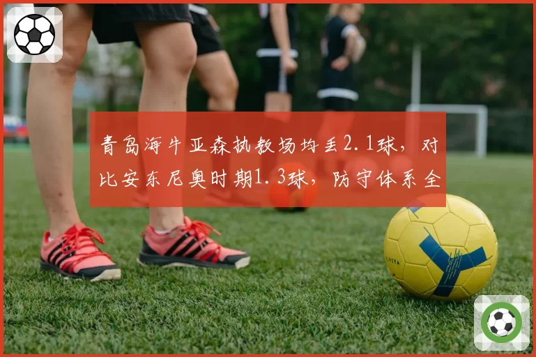青岛海牛亚森执教场均丢2.1球,对比安东尼奥时期1.3球,防守体系全面崩塌