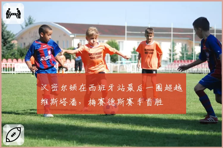 汉密尔顿在西班牙站最后一圈超越维斯塔潘,梅赛德斯赛季首胜