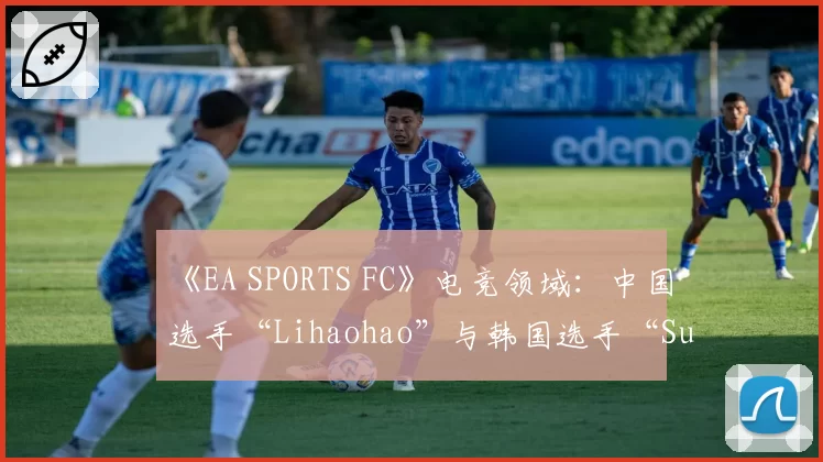 《EA SPORTS FC》电竞领域：中国选手“Lihaohao”与韩国选手“Suhyeok”的终极球队模式胜率与战术风格对比