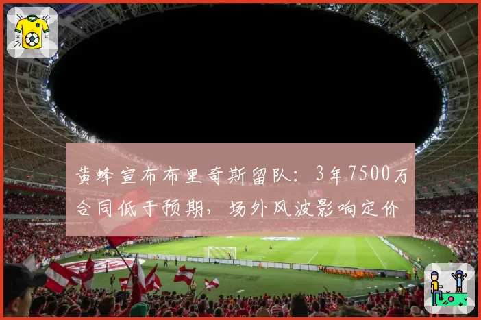 黄蜂宣布布里奇斯留队：3年7500万合同低于预期，场外风波影响定价