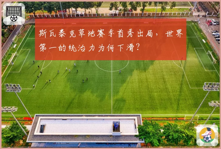 斯瓦泰克草地赛季首秀出局,世界第一的统治力为何下滑?