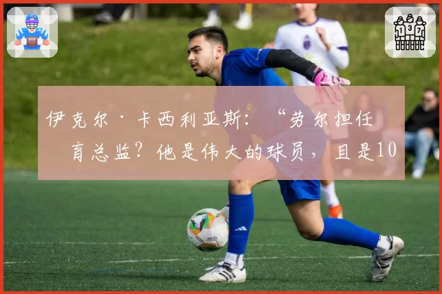 伊克尔·卡西利亚斯：“劳尔担任体育总监？他是伟大的球员，且是100%的皇马人”