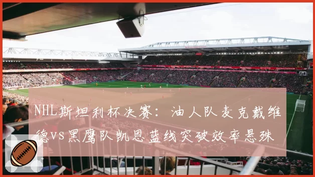 NHL斯坦利杯决赛:油人队麦克戴维德vs黑鹰队凯恩蓝线突破效率悬殊