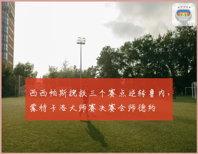 西西帕斯挽救三个赛点逆转鲁内，蒙特卡洛大师赛决赛会师德约