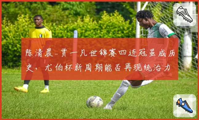 陈清晨_贾一凡世锦赛四连冠虽成历史,尤伯杯新周期能否再现统治力