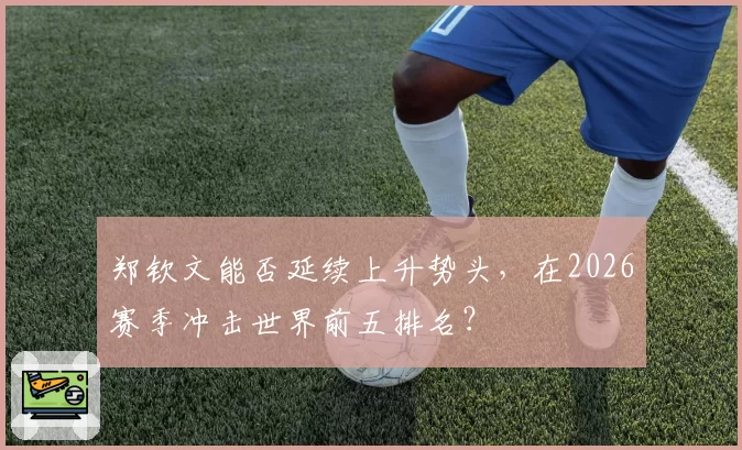 郑钦文能否延续上升势头,在2026赛季冲击世界前五排名?