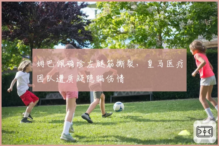 姆巴佩确诊左腿筋撕裂，皇马医疗团队遭质疑隐瞒伤情