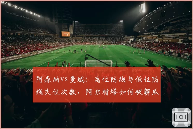 阿森纳vs曼城:高位防线与低位防线失位次数,阿尔特塔如何破解瓜迪奥拉