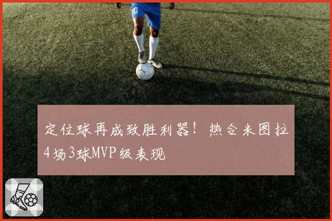 定位球再成致胜利器！热合米图拉4场3球MVP级表现
