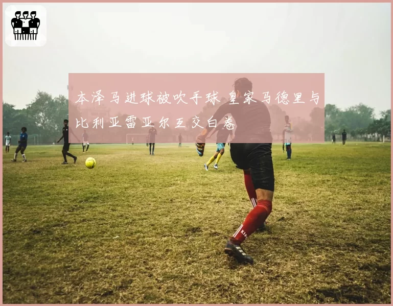 本泽马进球被吹手球 皇家马德里与比利亚雷亚尔互交白卷