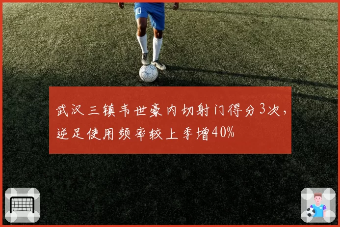 武汉三镇韦世豪内切射门得分3次,逆足使用频率较上季增40%