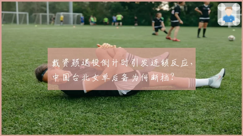 戴资颖退役倒计时引发连锁反应，中国台北女单后备为何断档？