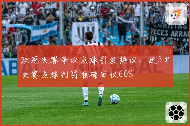 欧冠决赛争议点球引发热议,近5年决赛点球判罚准确率仅60%