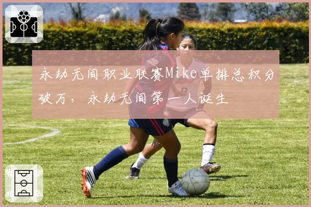 永劫无间职业联赛Mike单排总积分破万,永劫无间第一人诞生