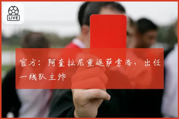 官方:阿奎拉尼重返萨索洛,出任一线队主帅