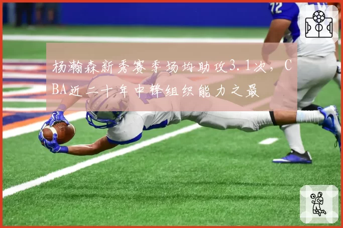 杨瀚森新秀赛季场均助攻3.1次，CBA近二十年中锋组织能力之最