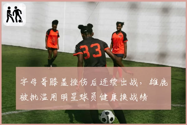 字母哥膝盖挫伤后连续出战,雄鹿被批滥用明星球员健康换战绩