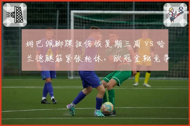 姆巴佩脚踝扭伤恢复期三周 vs 哈兰德腿筋紧张轮休,欧冠金靴竞争因伤添变数