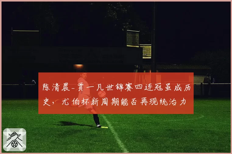 陈清晨_贾一凡世锦赛四连冠虽成历史,尤伯杯新周期能否再现统治力