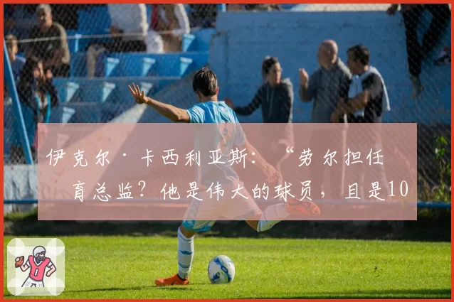 伊克尔·卡西利亚斯：“劳尔担任体育总监？他是伟大的球员，且是100%的皇马人”