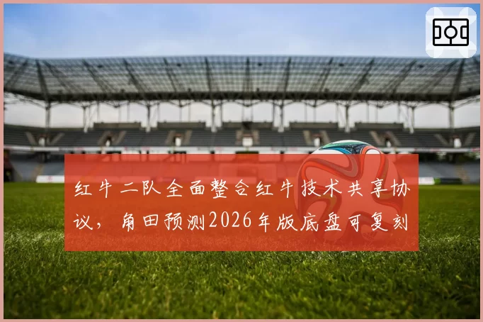 红牛二队全面整合红牛技术共享协议,角田预测2026年版底盘可复刻大牛转向特性__br_