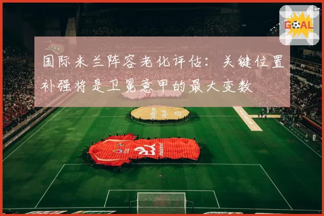 国际米兰阵容老化评估：关键位置补强将是卫冕意甲的最大变数