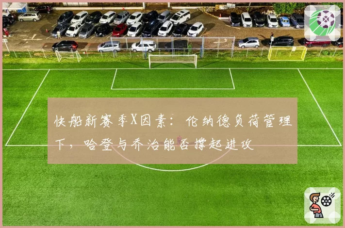 快船新赛季X因素:伦纳德负荷管理下,哈登与乔治能否撑起进攻