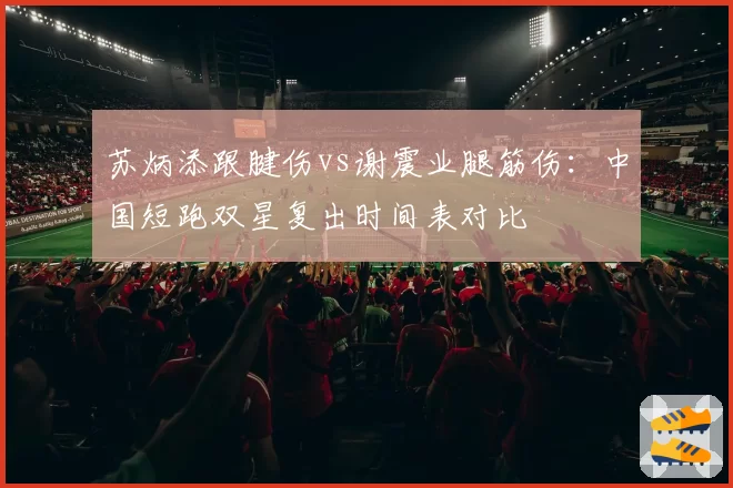 苏炳添跟腱伤vs谢震业腿筋伤：中国短跑双星复出时间表对比