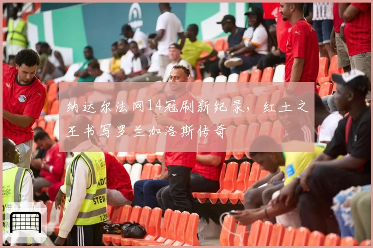 纳达尔法网14冠刷新纪录，红土之王书写罗兰加洛斯传奇