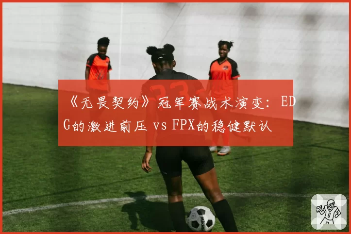 《无畏契约》冠军赛战术演变：EDG的激进前压 vs FPX的稳健默认