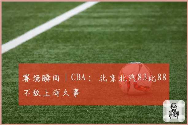 赛场瞬间｜CBA ：北京北汽83比88不敌上海久事
