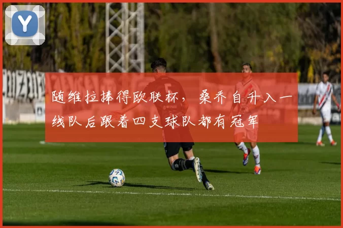 随维拉捧得欧联杯,桑乔自升入一线队后跟着四支球队都有冠军