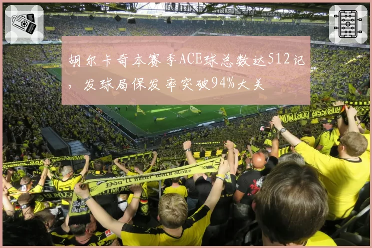 胡尔卡奇本赛季ACE球总数达512记,发球局保发率突破94%大关