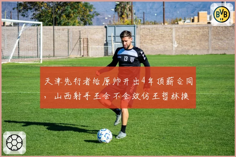 天津先行者给原帅开出4年顶薪合同，山西射手王会不会效仿王哲林换个活法？