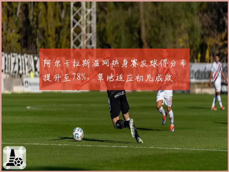 阿尔卡拉斯温网热身赛发球得分率提升至78%，草地适应初见成效