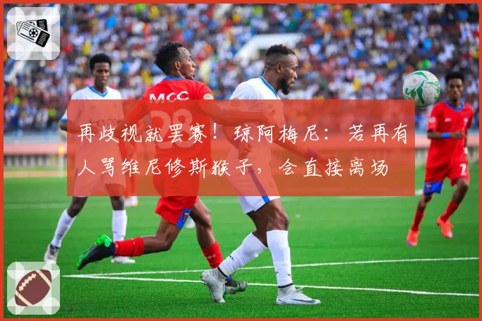 再歧视就罢赛！琼阿梅尼：若再有人骂维尼修斯猴子，会直接离场