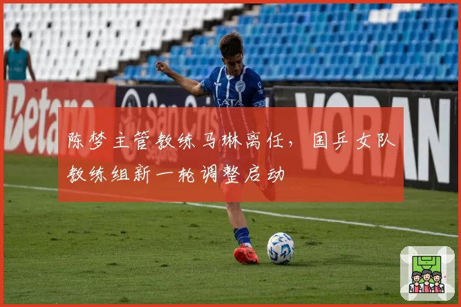 陈梦主管教练马琳离任，国乒女队教练组新一轮调整启动