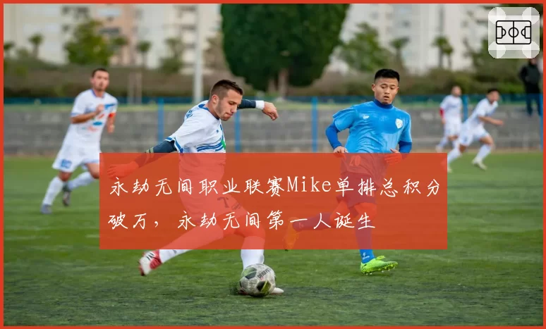 永劫无间职业联赛Mike单排总积分破万,永劫无间第一人诞生